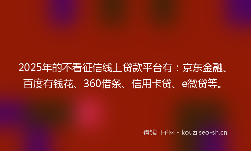 2025年的不看征信线上贷款平台有：京东金融、百度有钱花、360借条、信用卡贷、e微贷等。