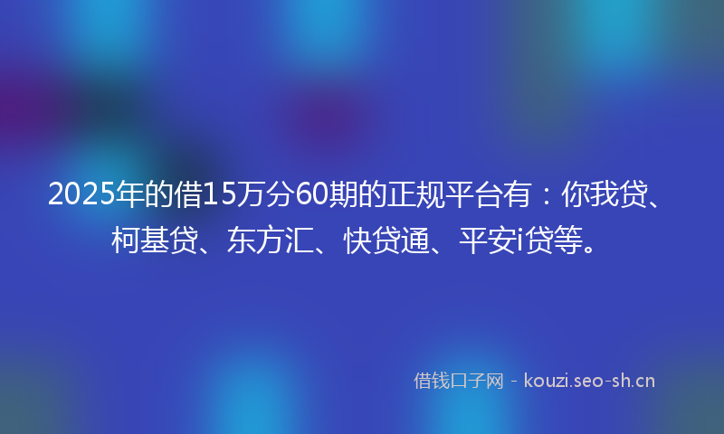 2025年的借15万分60期的正规平台有：你我贷、柯基贷、东方汇、快贷通、平安i贷等。