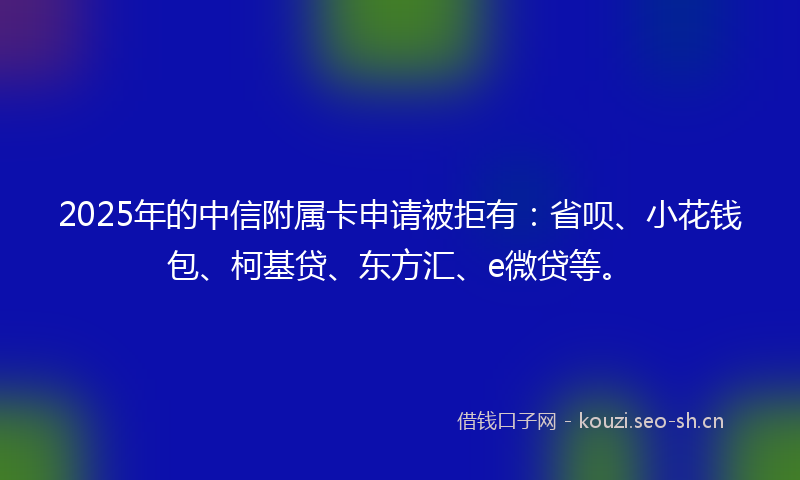 2025年的中信附属卡申请被拒有：省呗、小花钱包、柯基贷、东方汇、e微贷等。