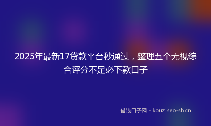 2025年最新17贷款平台秒通过，整理五个无视综合评分不足必下款口子