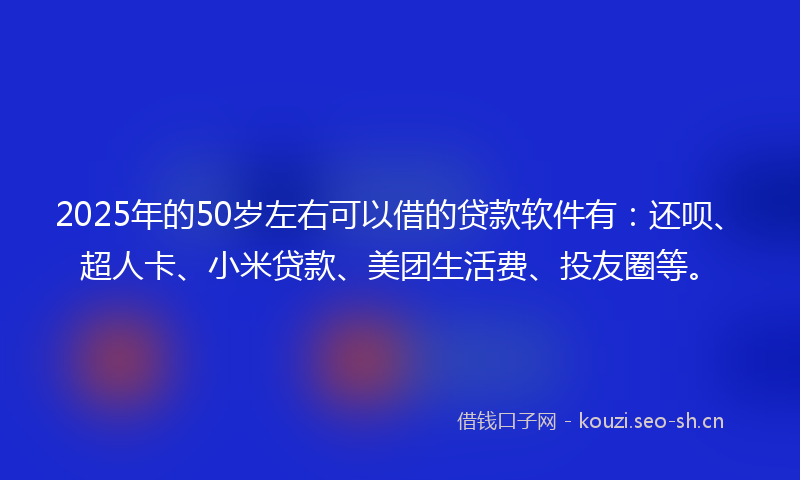 2025年的50岁左右可以借的贷款软件有：还呗、超人卡、小米贷款、美团生活费、投友圈等。