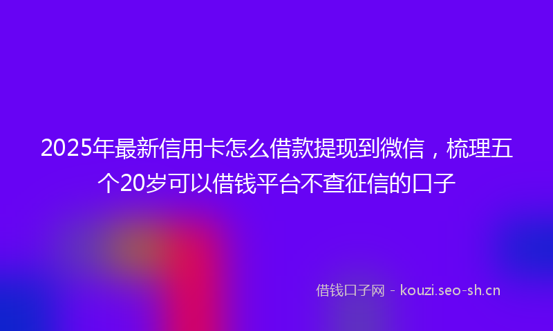 2025年最新信用卡怎么借款提现到微信，梳理五个20岁可以借钱平台不查征信的口子