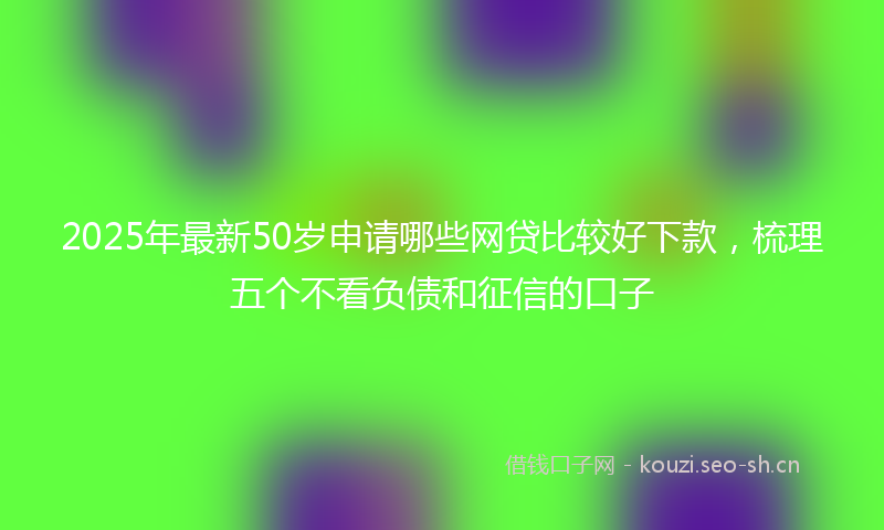2025年最新50岁申请哪些网贷比较好下款，梳理五个不看负债和征信的口子
