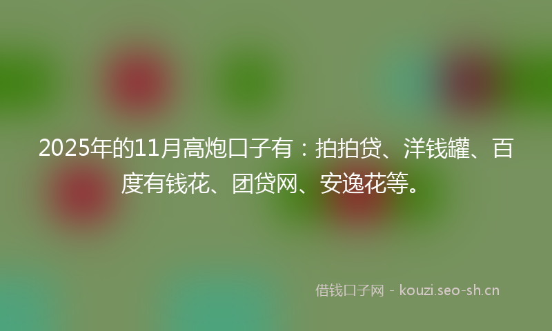 2025年的11月高炮口子有：拍拍贷、洋钱罐、百度有钱花、团贷网、安逸花等。