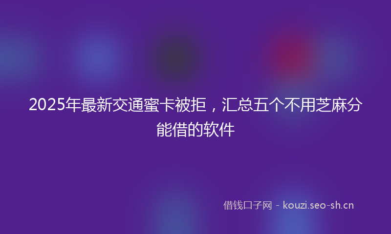 2025年最新交通蜜卡被拒，汇总五个不用芝麻分能借的软件