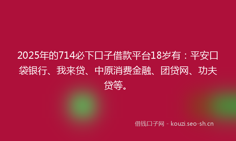 2025年的714必下口子借款平台18岁有：平安口袋银行、我来贷、中原消费金融、团贷网、功夫贷等。