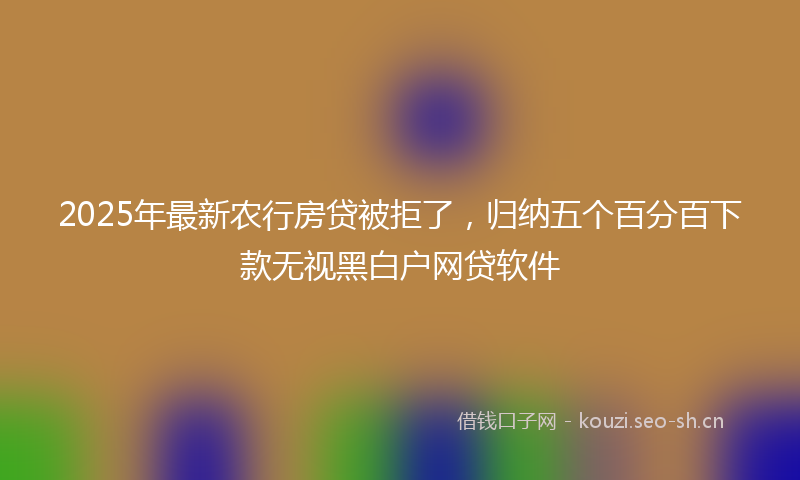 2025年最新农行房贷被拒了，归纳五个百分百下款无视黑白户网贷软件