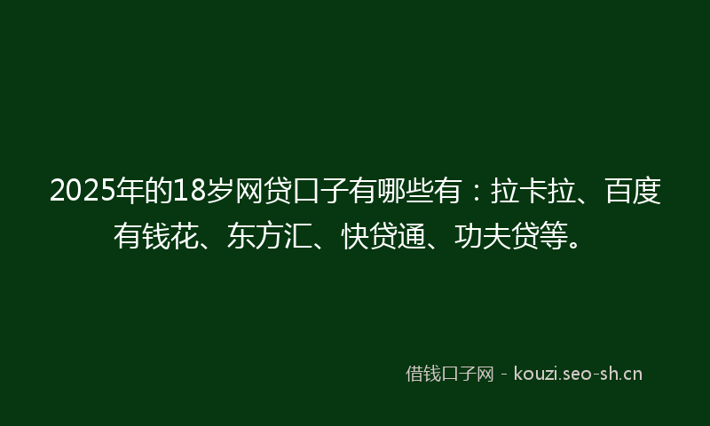2025年的18岁网贷口子有哪些有：拉卡拉、百度有钱花、东方汇、快贷通、功夫贷等。