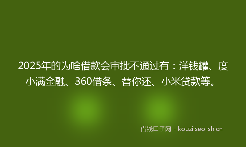 2025年的为啥借款会审批不通过有：洋钱罐、度小满金融、360借条、替你还、小米贷款等。