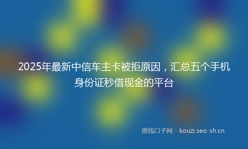 2025年最新中信车主卡被拒原因，汇总五个手机身份证秒借现金的平台