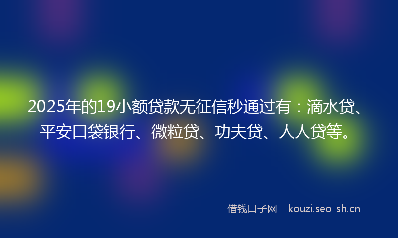 2025年的19小额贷款无征信秒通过有：滴水贷、平安口袋银行、微粒贷、功夫贷、人人贷等。