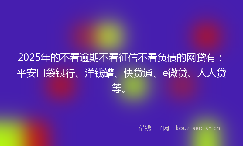 2025年的不看逾期不看征信不看负债的网贷有：平安口袋银行、洋钱罐、快贷通、e微贷、人人贷等。