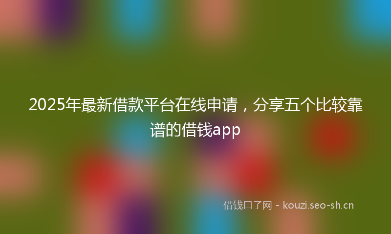 2025年最新借款平台在线申请，分享五个比较靠谱的借钱app