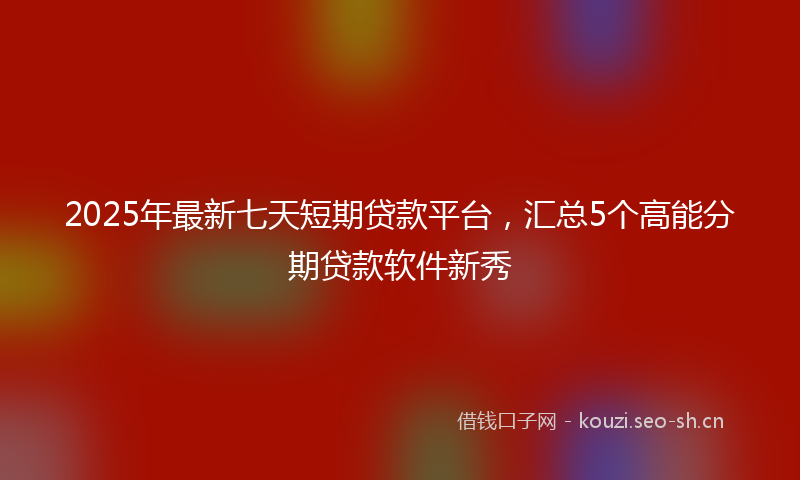 2025年最新七天短期贷款平台，汇总5个高能分期贷款软件新秀