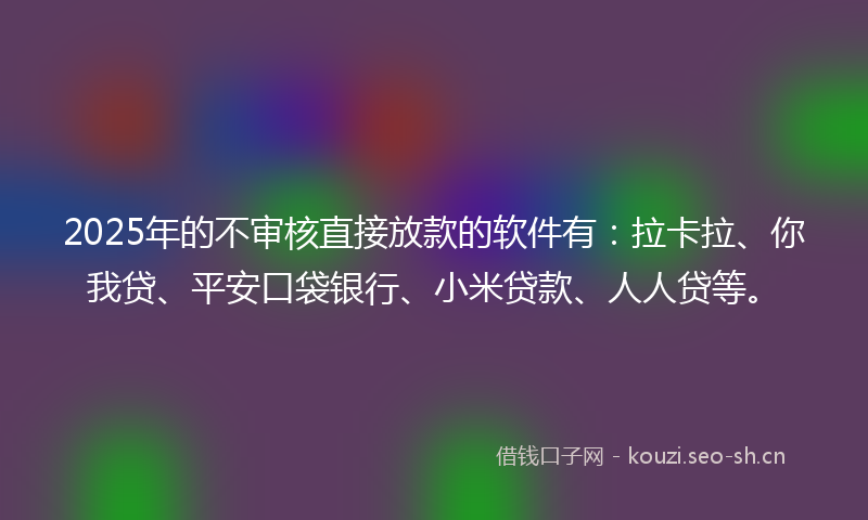 2025年的不审核直接放款的软件有：拉卡拉、你我贷、平安口袋银行、小米贷款、人人贷等。