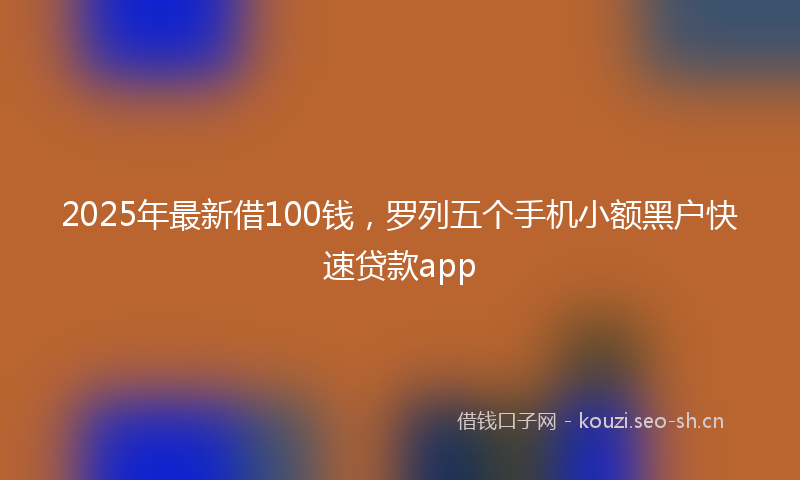 2025年最新借100钱，罗列五个手机小额黑户快速贷款app