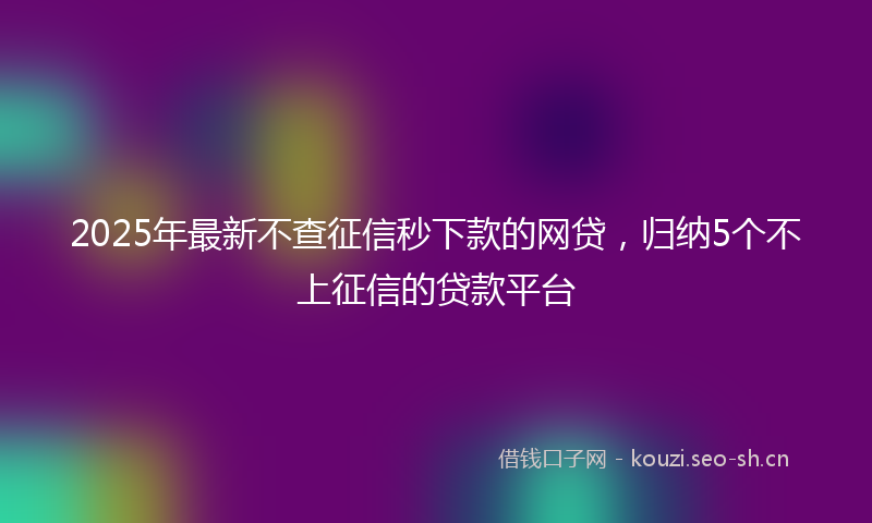2025年最新不查征信秒下款的网贷，归纳5个不上征信的贷款平台