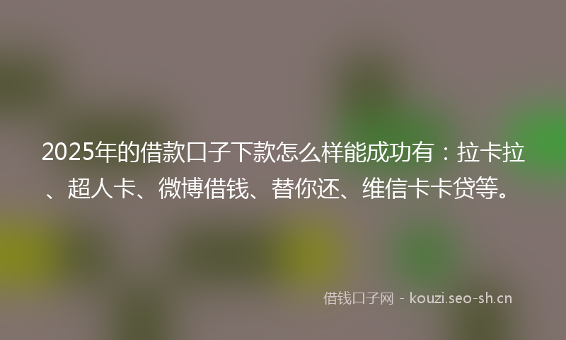 2025年的借款口子下款怎么样能成功有：拉卡拉、超人卡、微博借钱、替你还、维信卡卡贷等。