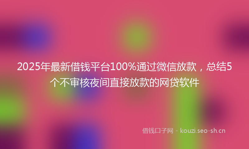 2025年最新借钱平台100%通过微信放款，总结5个不审核夜间直接放款的网贷软件