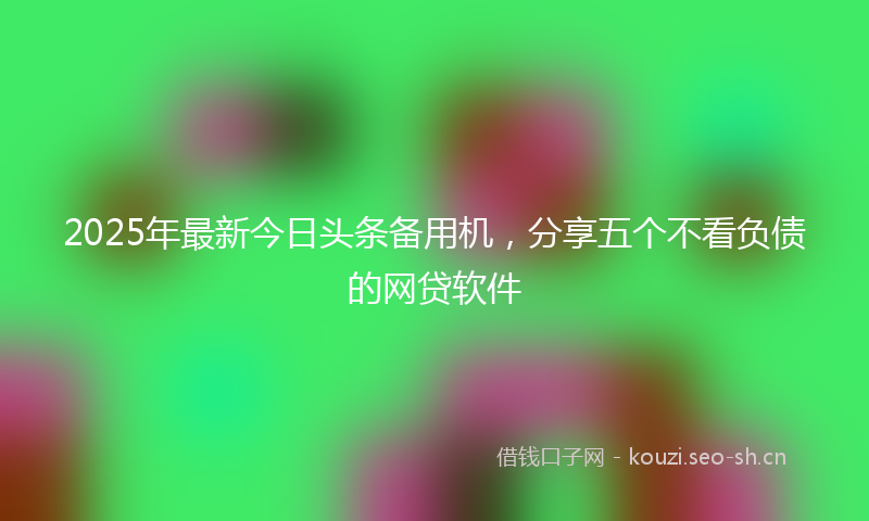 2025年最新今日头条备用机，分享五个不看负债的网贷软件