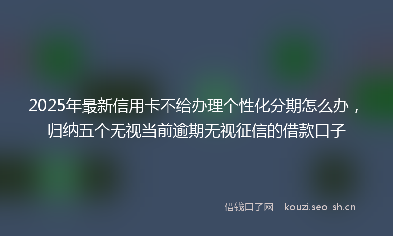 2025年最新信用卡不给办理个性化分期怎么办，归纳五个无视当前逾期无视征信的借款口子