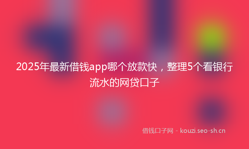 2025年最新借钱app哪个放款快，整理5个看银行流水的网贷口子