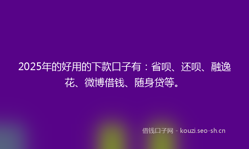 2025年的好用的下款口子有：省呗、还呗、融逸花、微博借钱、随身贷等。