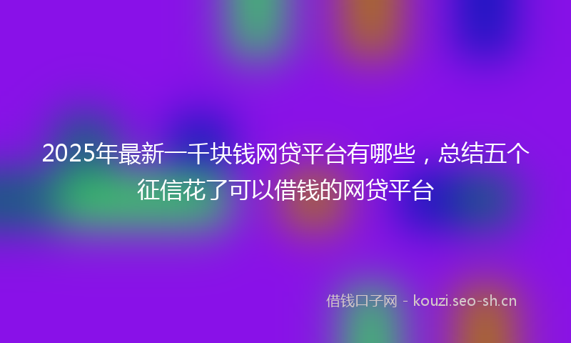 2025年最新一千块钱网贷平台有哪些，总结五个征信花了可以借钱的网贷平台
