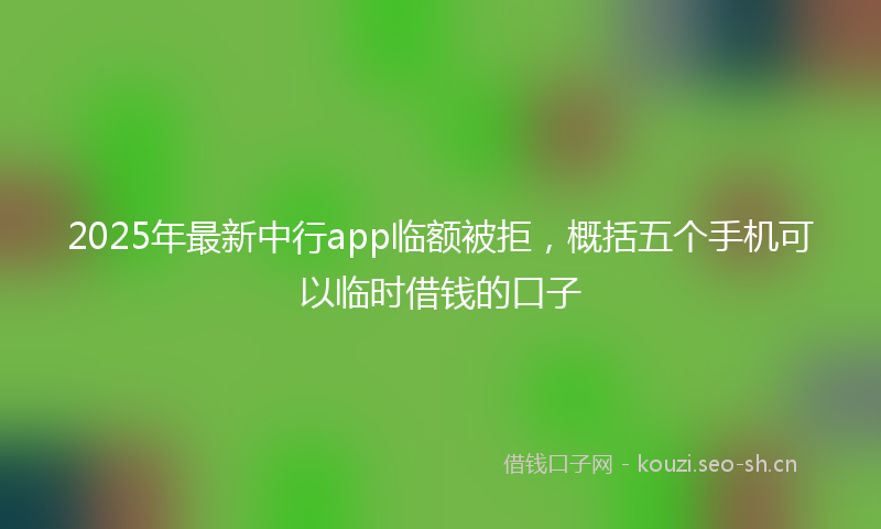 2025年最新中行app临额被拒，概括五个手机可以临时借钱的口子