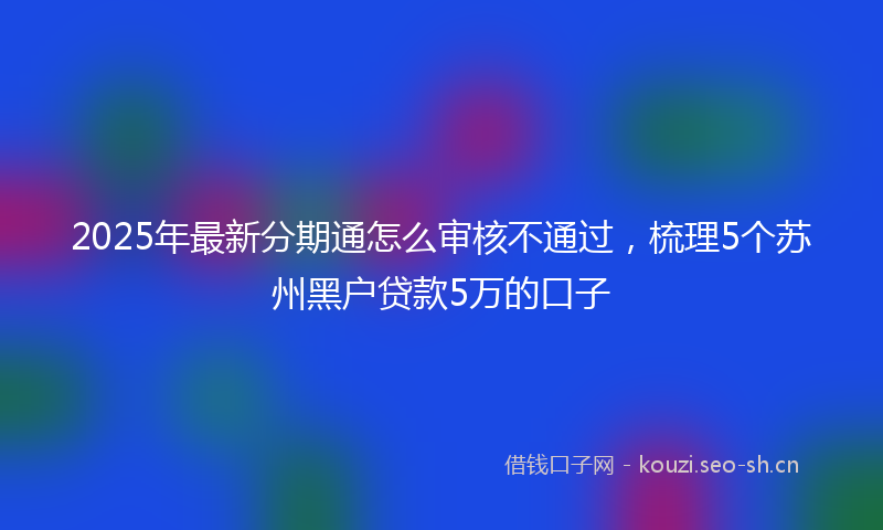2025年最新分期通怎么审核不通过，梳理5个苏州黑户贷款5万的口子