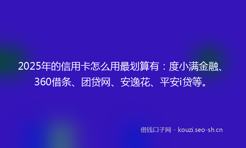 2025年的信用卡怎么用最划算有：度小满金融、360借条、团贷网、安逸花、平安i贷等。