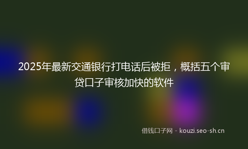 2025年最新交通银行打电话后被拒，概括五个审贷口子审核加快的软件