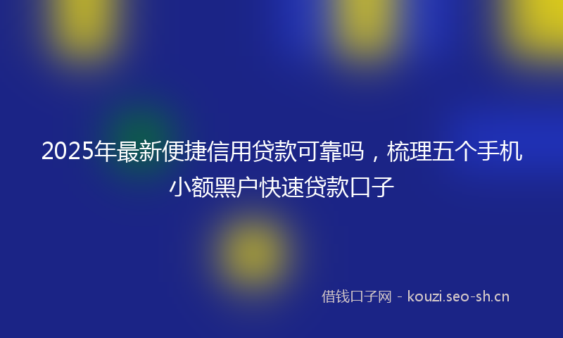 2025年最新便捷信用贷款可靠吗，梳理五个手机小额黑户快速贷款口子