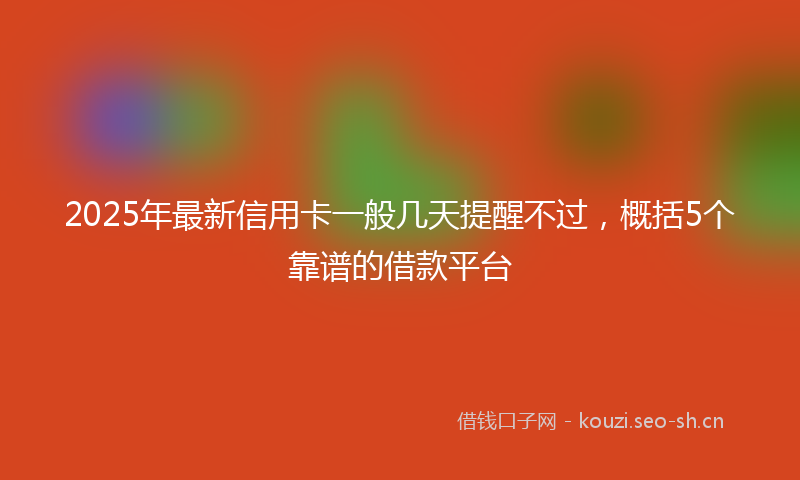2025年最新信用卡一般几天提醒不过,概括5个靠谱的借款平台