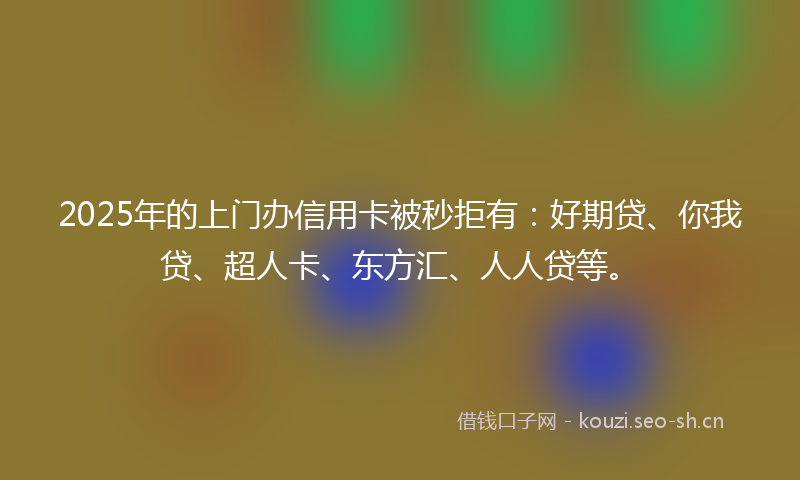 2025年的上门办信用卡被秒拒有：好期贷、你我贷、超人卡、东方汇、人人贷等。