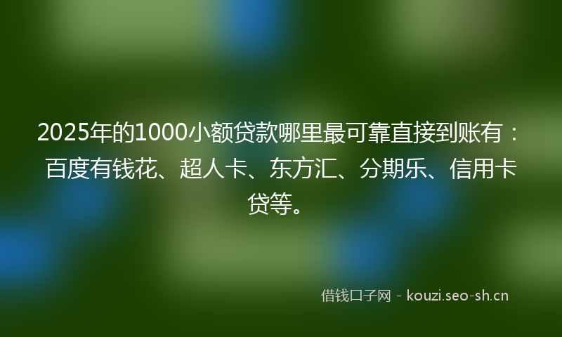 2025年的1000小额贷款哪里最可靠直接到账有：百度有钱花、超人卡、东方汇、分期乐、信用卡贷等。