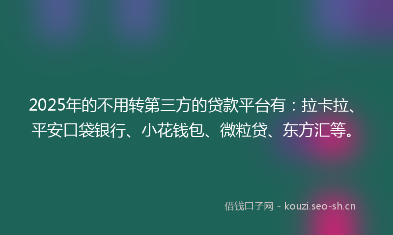 2025年的不用转第三方的贷款平台有：拉卡拉、平安口袋银行、小花钱包、微粒贷、东方汇等。