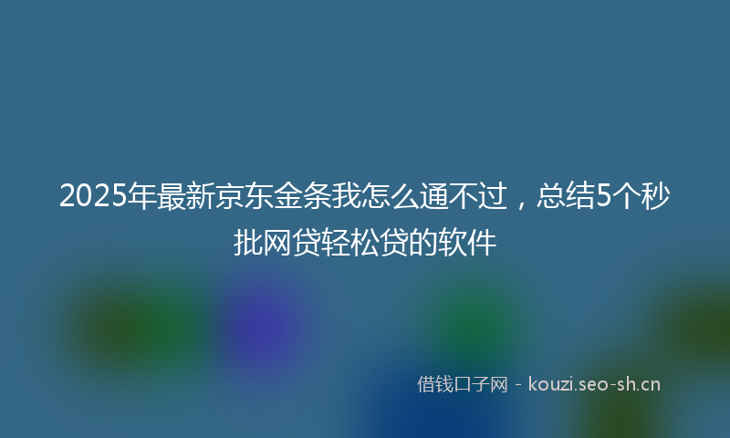 2025年最新京东金条我怎么通不过，总结5个秒批网贷轻松贷的软件