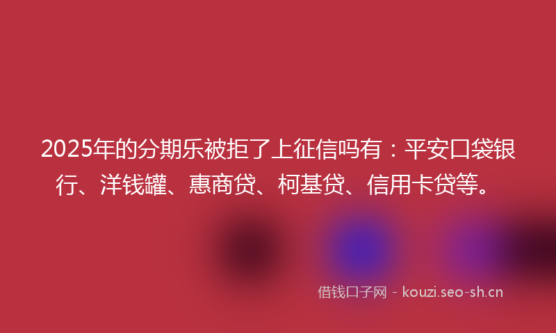 2025年的分期乐被拒了上征信吗有：平安口袋银行、洋钱罐、惠商贷、柯基贷、信用卡贷等。