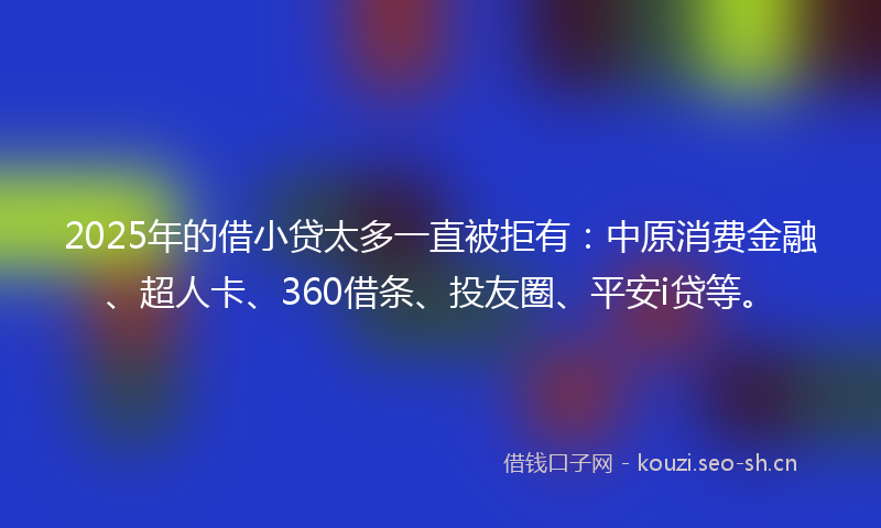 2025年的借小贷太多一直被拒有:中原消费金融、超人卡、360借条、投友圈、平安i贷等。