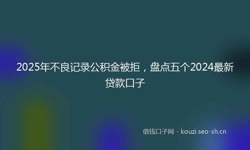 2025年不良记录公积金被拒，盘点五个2024最新贷款口子