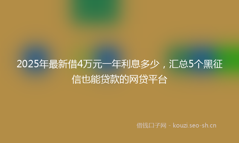 2025年最新借4万元一年利息多少，汇总5个黑征信也能贷款的网贷平台
