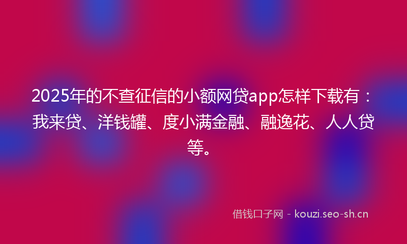 2025年的不查征信的小额网贷app怎样下载有：我来贷、洋钱罐、度小满金融、融逸花、人人贷等。
