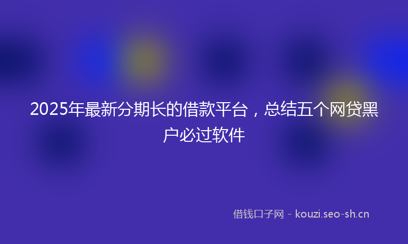 2025年最新分期长的借款平台，总结五个网贷黑户必过软件
