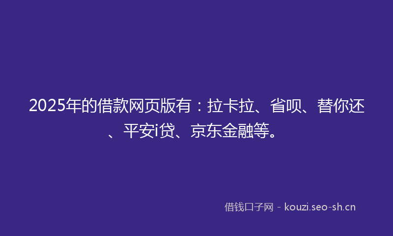 2025年的借款网页版有：拉卡拉、省呗、替你还、平安i贷、京东金融等。