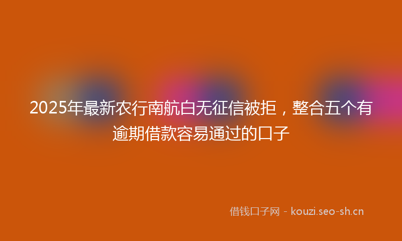 2025年最新农行南航白无征信被拒，整合五个有逾期借款容易通过的口子
