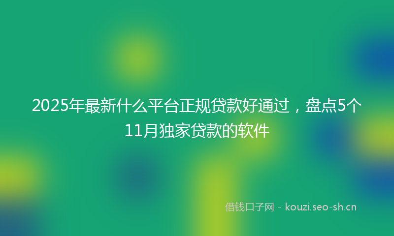 2025年最新什么平台正规贷款好通过，盘点5个11月独家贷款的软件