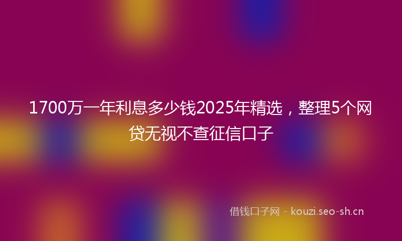 1700万一年利息多少钱2025年精选，整理5个网贷无视不查征信口子