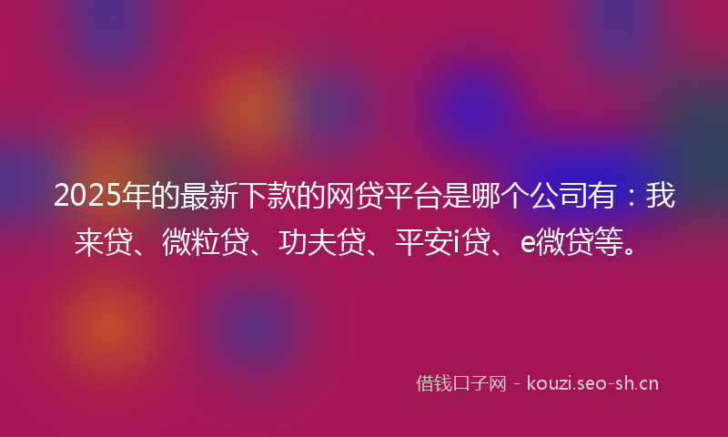 2025年的最新下款的网贷平台是哪个公司有：我来贷、微粒贷、功夫贷、平安i贷、e微贷等。