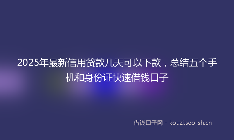 2025年最新信用贷款几天可以下款，总结五个手机和身份证快速借钱口子